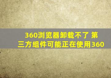 360浏览器卸载不了 第三方组件可能正在使用360